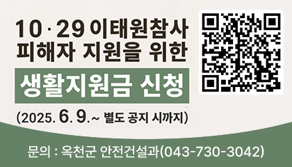 10.29 이태원 참사 피해자 지원을 위한 생활지원금 신청
신청기간: 2025. 6. 9.부터 별도 공지 시까지 
문의: 옥천군 안전건설과(043-730-3042)
QR:https://mois.go.kr/frt/sub/a06/b13/ItaewonLEapply/screen.do