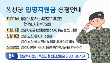 옥천군 입영지원금 신청 안내
지원대상 입영(소집)하는 옥천군 거주군민
지원내용 입영지원금 10만원(향수OK카드 충전) 지원
신청기간 입영(소집)통지서 수령일 ~ 입영(소집)일로부터 6개월 내에 신청가능
신청방법 입영자 본인 거주지 읍면 행정복지센터 방문신청

문의 행정복지센터, 옥천군청 안전설과(730-3045)
