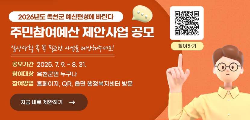 2026년도 옥천군 예산편성에 바란다
주민참여예산 제안사업 공모
일상생활 속 꼭 필요한 사업을 제안해주세요!
1. 공모기간 : 2025. 7. 9. ~ 8. 31.
2. 참여대상 : 옥천군민 누구나
3. 참여방법 : 홈페이지, QR, 읍면 행정복지센터 방문

QR링크 : https://pf.kakao.com/_xbxnxdKn
지금 바로 제안하기 →